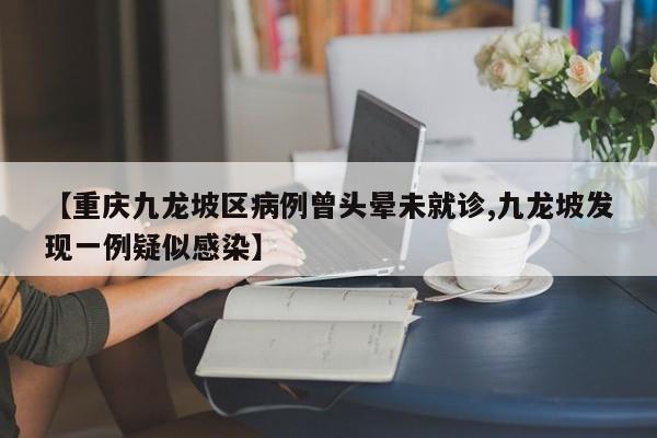 【重庆九龙坡区病例曾头晕未就诊,九龙坡发现一例疑似感染】