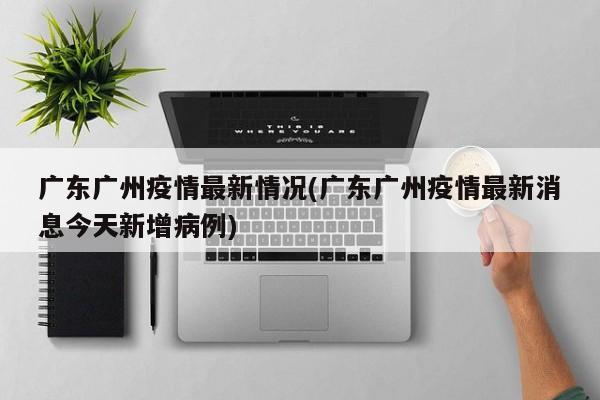 广东广州疫情最新情况(广东广州疫情最新消息今天新增病例)