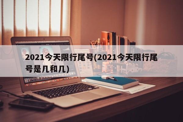 2021今天限行尾号(2021今天限行尾号是几和几)