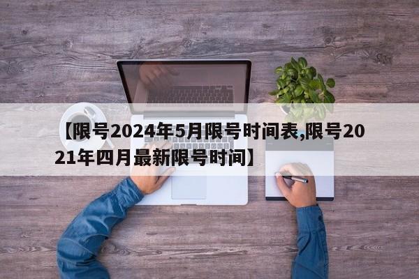 【限号2024年5月限号时间表,限号2021年四月最新限号时间】
