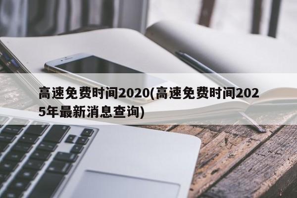 高速免费时间2020(高速免费时间2025年最新消息查询)