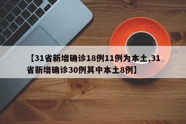 【31省新增确诊18例11例为本土,31省新增确诊30例其中本土8例】