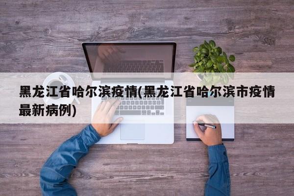 黑龙江省哈尔滨疫情(黑龙江省哈尔滨市疫情最新病例)