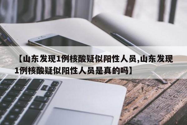 【山东发现1例核酸疑似阳性人员,山东发现1例核酸疑似阳性人员是真的吗】