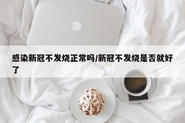 感染新冠不发烧正常吗/新冠不发烧是否就好了