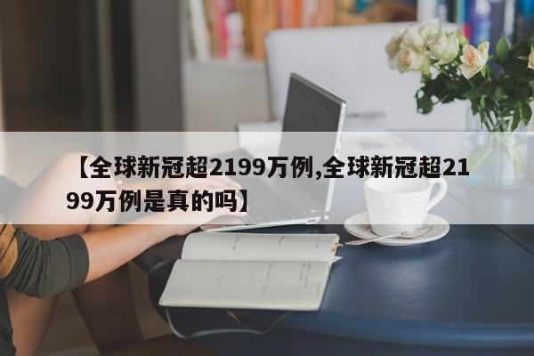 【全球新冠超2199万例,全球新冠超2199万例是真的吗】