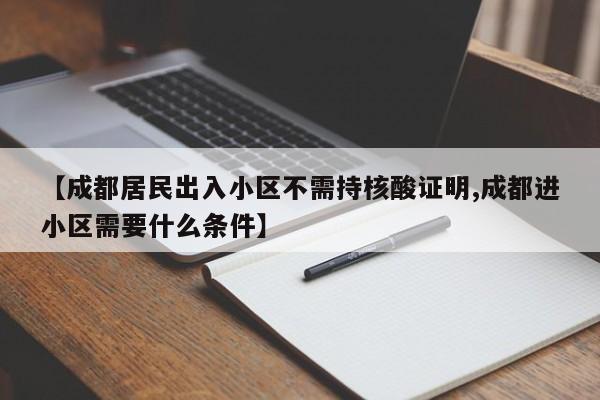 【成都居民出入小区不需持核酸证明,成都进小区需要什么条件】