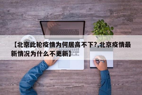 【北京此轮疫情为何居高不下?,北京疫情最新情况为什么不更新】