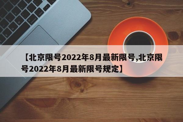 【北京限号2022年8月最新限号,北京限号2022年8月最新限号规定】