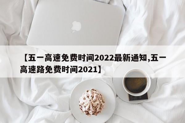 【五一高速免费时间2022最新通知,五一高速路免费时间2021】