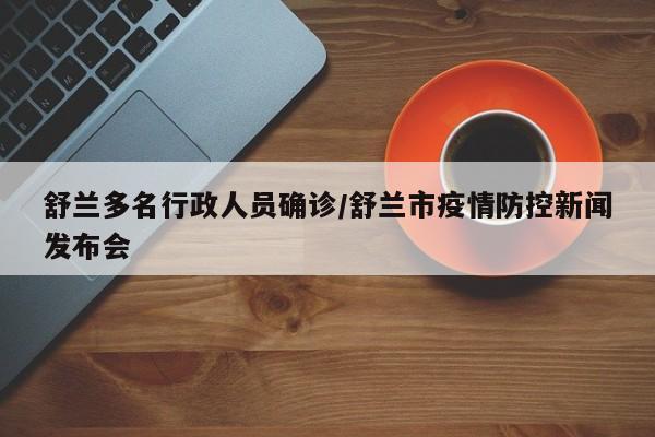 舒兰多名行政人员确诊/舒兰市疫情防控新闻发布会