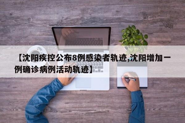 【沈阳疾控公布8例感染者轨迹,沈阳增加一例确诊病例活动轨迹】