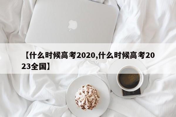 【什么时候高考2020,什么时候高考2023全国】