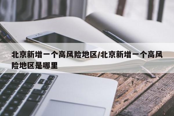 北京新增一个高风险地区/北京新增一个高风险地区是哪里