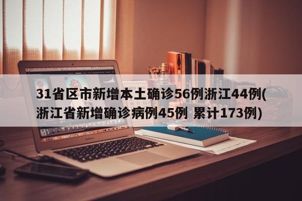 31省区市新增本土确诊56例浙江44例(浙江省新增确诊病例45例 累计173例)