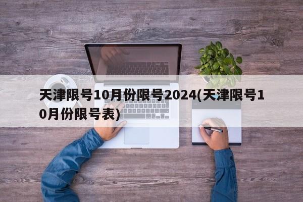 天津限号10月份限号2024(天津限号10月份限号表)