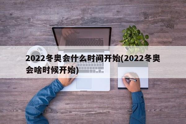 2022冬奥会什么时间开始(2022冬奥会啥时候开始)