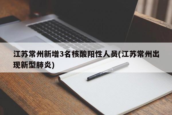 江苏常州新增3名核酸阳性人员(江苏常州出现新型肺炎)