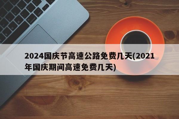 2024国庆节高速公路免费几天(2021年国庆期间高速免费几天)