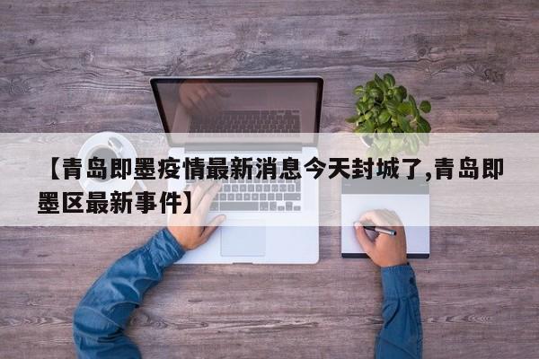 【青岛即墨疫情最新消息今天封城了,青岛即墨区最新事件】