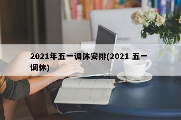 2021年五一调休安排(2021 五一 调休)