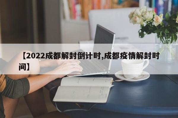【2022成都解封倒计时,成都疫情解封时间】