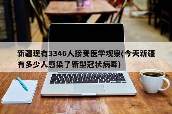 新疆现有3346人接受医学观察(今天新疆有多少人感染了新型冠状病毒)
