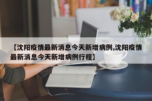 【沈阳疫情最新消息今天新增病例,沈阳疫情最新消息今天新增病例行程】