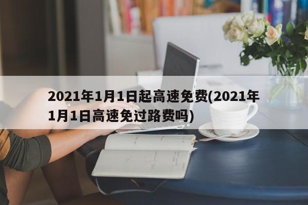2021年1月1日起高速免费(2021年1月1日高速免过路费吗)