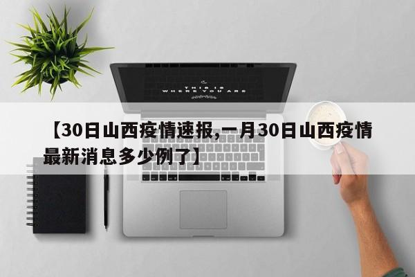【30日山西疫情速报,一月30日山西疫情最新消息多少例了】