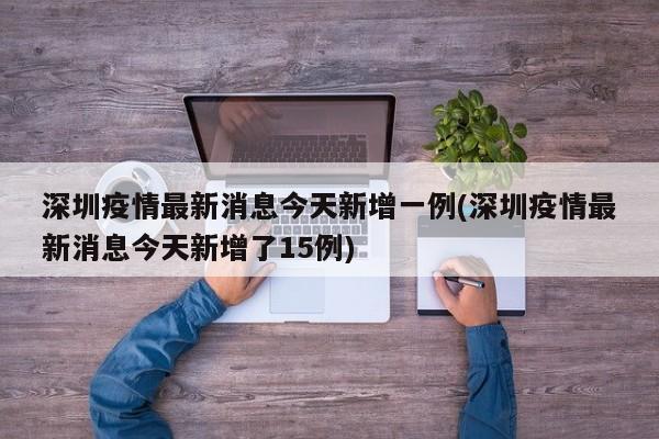 深圳疫情最新消息今天新增一例(深圳疫情最新消息今天新增了15例)
