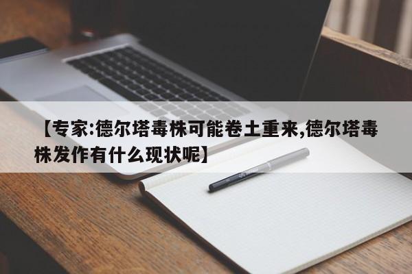 【专家:德尔塔毒株可能卷土重来,德尔塔毒株发作有什么现状呢】