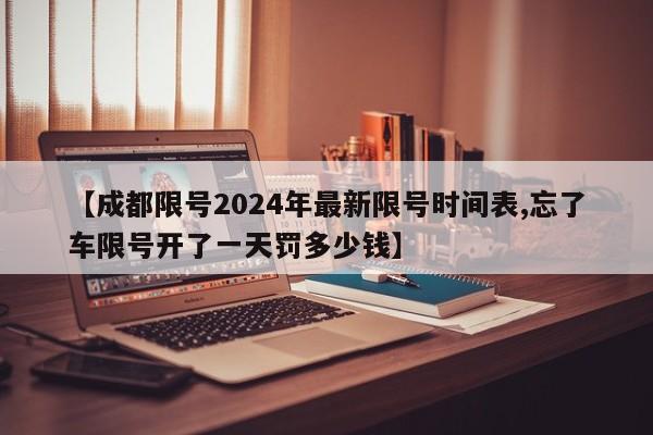 【成都限号2024年最新限号时间表,忘了车限号开了一天罚多少钱】