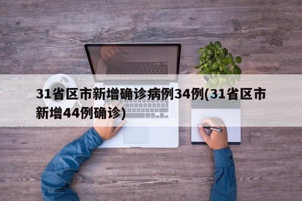 31省区市新增确诊病例34例(31省区市新增44例确诊)