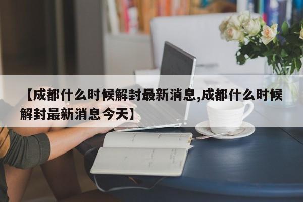 【成都什么时候解封最新消息,成都什么时候解封最新消息今天】