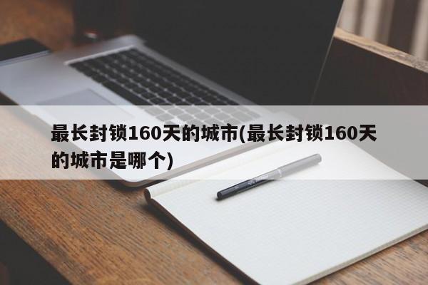 最长封锁160天的城市(最长封锁160天的城市是哪个)