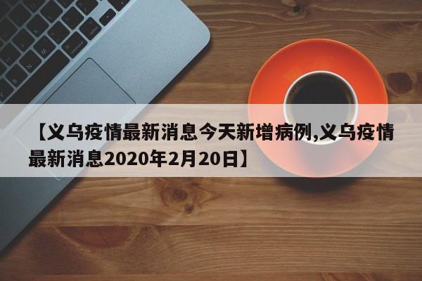 【义乌疫情最新消息今天新增病例,义乌疫情最新消息2020年2月20日】