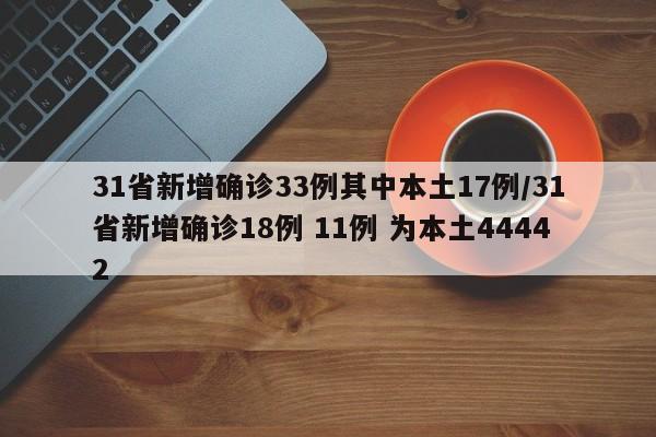 31省新增确诊33例其中本土17例/31省新增确诊18例 11例 为本土44442