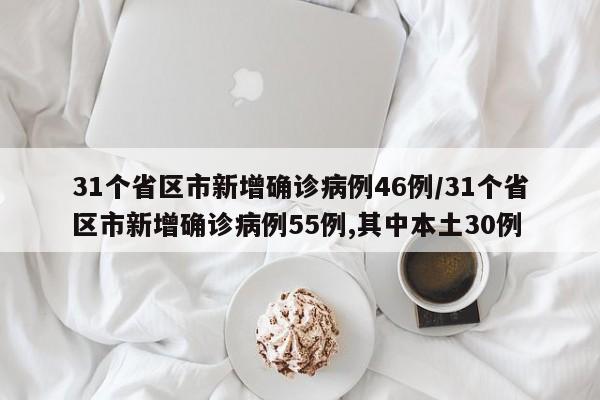 31个省区市新增确诊病例46例/31个省区市新增确诊病例55例,其中本土30例