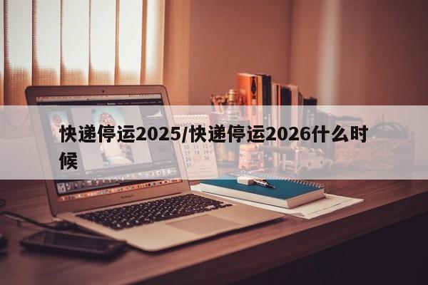 快递停运2025/快递停运2026什么时候