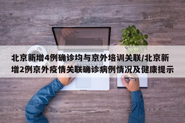 北京新增4例确诊均与京外培训关联/北京新增2例京外疫情关联确诊病例情况及健康提示