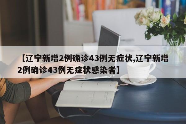 【辽宁新增2例确诊43例无症状,辽宁新增2例确诊43例无症状感染者】