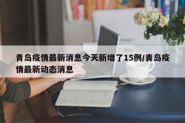 青岛疫情最新消息今天新增了15例/青岛疫情最新动态消息