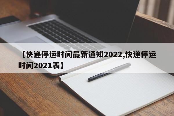 【快递停运时间最新通知2022,快递停运时间2021表】
