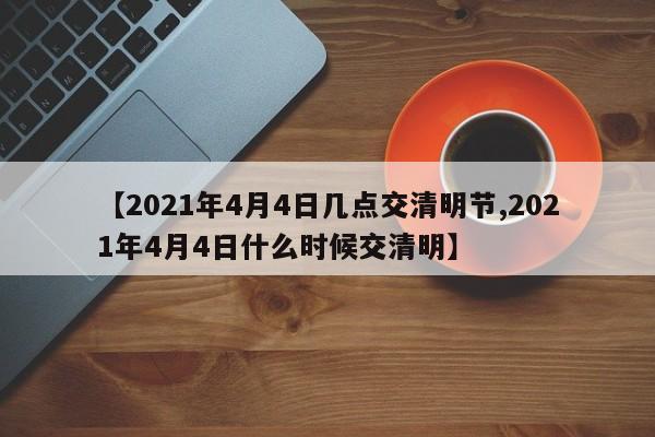 【2021年4月4日几点交清明节,2021年4月4日什么时候交清明】