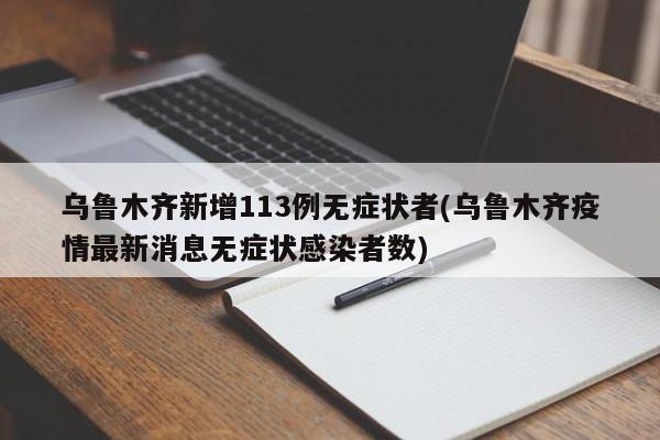 乌鲁木齐新增113例无症状者(乌鲁木齐疫情最新消息无症状感染者数)