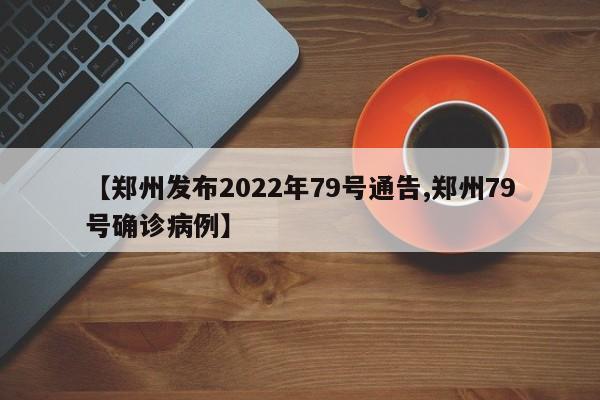 【郑州发布2022年79号通告,郑州79号确诊病例】