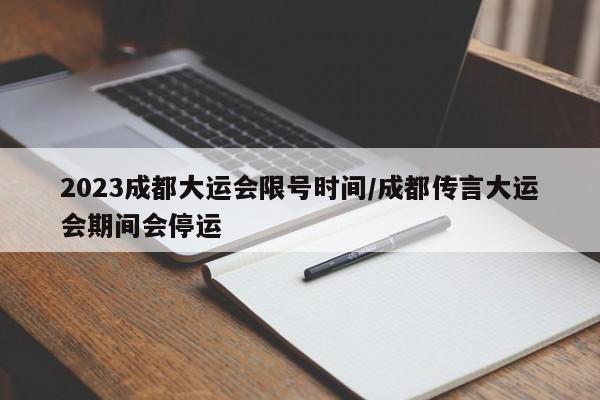 2023成都大运会限号时间/成都传言大运会期间会停运
