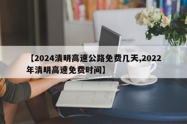 【2024清明高速公路免费几天,2022年清明高速免费时间】