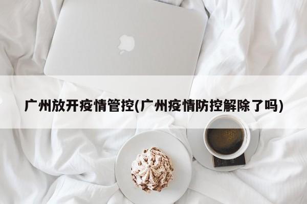 广州放开疫情管控(广州疫情防控解除了吗)